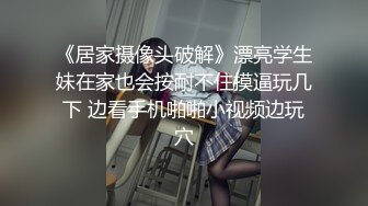 《居家摄像头破解》漂亮学生妹在家也会按耐不住摸逼玩几下 边看手机啪啪小视频边玩穴