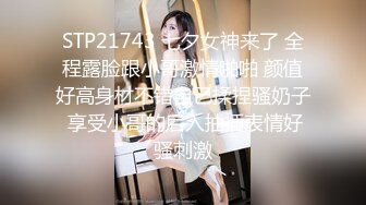 STP21743 七夕女神来了 全程露脸跟小哥激情啪啪 颜值好高身材不错自己揉捏骚奶子 享受小哥的后入抽插表情好骚刺激