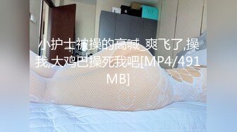 小护士被操的高喊_爽飞了,操我,大鸡巴操死我吧[MP4/491MB]