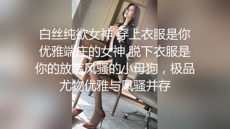 白丝纯欲女神 穿上衣服是你优雅端庄的女神 脱下衣服是你的放荡风骚的小母狗，极品尤物优雅与风骚并存