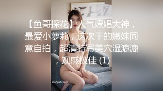 【鱼哥探花】人气嫖娼大神，最爱小萝莉，这次干的嫩妹同意自拍，超清特写美穴湿漉漉，观感极佳 (1)