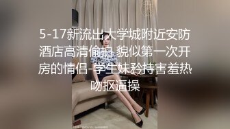 5-17新流出大学城附近安防酒店高清偷拍 貌似第一次开房的情侣-学生妹矜持害羞热吻抠逼操