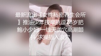 最新流出〖女性私密养生会所〗推油少年按摩挑逗28岁肥鲍小少妇 一线天美穴高潮颤抖 求操插入浪穴