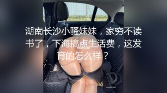 湖南长沙小骚妹妹，家穷不读书了，下海搞点生活费，这发育的怎么样？