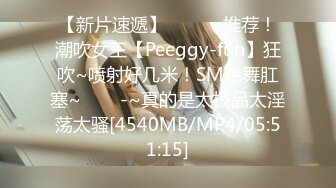 【新片速遞】 ✨✨✨⚓推荐！潮吹女王【Peeggy-fun】狂吹~喷射好几米！SM艳舞肛塞~✨✨✨-~真的是太极品太淫荡太骚[4540MB/MP4/05:51:15]