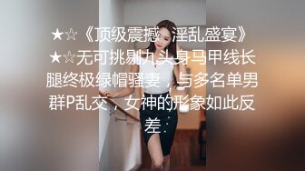 ★☆《顶级震撼✅淫乱盛宴》★☆无可挑剔九头身马甲线长腿终极绿帽骚妻，与多名单男群P乱交，女神的形象如此反差