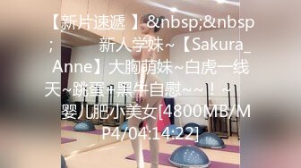 【新片速遞 】&nbsp;&nbsp;✨✨✨♈新人学妹~【Sakura_Anne】大胸萌妹~白虎一线天~跳蛋+黑牛自慰~~！~✨✨✨婴儿肥小美女[4800MB/MP4/04:14:22]