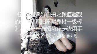 《高质量嫩妹自拍之颜值超靓的美女，裸拍奉献身材一级棒》其男友一遍插菊花一边用手揉摸淫穴，妹子爽到起飞