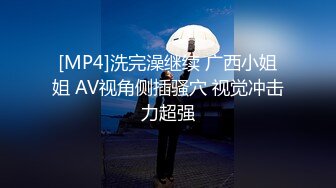 [MP4]洗完澡继续 广西小姐姐 AV视角侧插骚穴 视觉冲击力超强