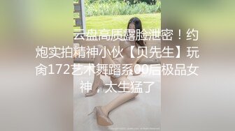 ⚫️⚫️云盘高质露脸泄密！约炮实拍精神小伙【贝先生】玩肏172艺术舞蹈系00后极品女神，太生猛了