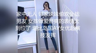 家中无人 邻家妹妹偷欢会战男友 女孩做爱舒爽的表情太到位了 堪比岛国AV女优超演技发挥