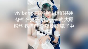 vivibabe 内射特写 姐们共用肉棒 在妻子旁的小三做 大屌粉丝 铁塔前 精液敷脸 镜子中的自己