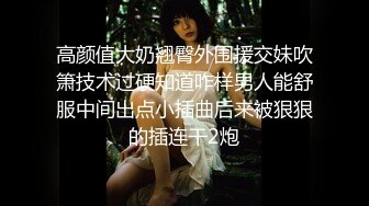 高颜值大奶翘臀外围援交妹吹箫技术过硬知道咋样男人能舒服中间出点小插曲后来被狠狠的插连干2炮