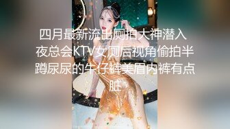 四月最新流出厕拍大神潜入 夜总会KTV女厕后视角偷拍半蹲尿尿的牛仔裤美眉内裤有点脏