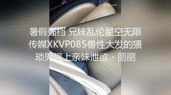 暑假强档 兄妹乱伦星空无限传媒XKVP085兽性大发的猥琐男强上亲妹泄欲・丽丽