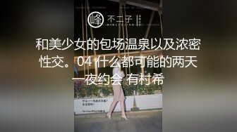 和美少女的包场温泉以及浓密性交。04 什么都可能的两天一夜约会 有村希