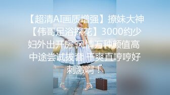 【超清AI画质增强】撩妹大神【伟哥足浴探花】3000约少妇外出开房 风情万种颜值高 中途尝试拔套 干爽直哼哼好刺激啊！