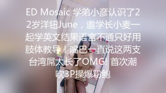 ED Mosaic 学弟小彦认识了22岁洋钮June，邀学长小麦一起学英文结果语言不通只好用肢体教导！嘴巴一直说这两支台湾屌太长了OMG! 首次潮吹3P操爆粉鲍