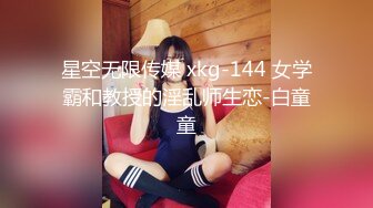 星空无限传媒 xkg-144 女学霸和教授的淫乱师生恋-白童童