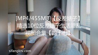 [MP4/455MB]【反差婊子】精选10位反差婊子生活淫乱视图合集【四十七】