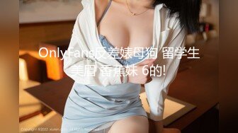 OnlyFans反差婊母狗 留学生美眉 香蕉妹 6的!