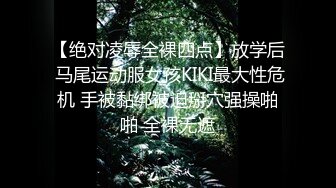 【绝对凌辱全裸四点】放学后 马尾运动服女孩KIKI最大性危机 手被黏绑被迫掰穴强操啪啪 全裸无遮