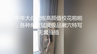 中年大叔约炮高颜值校花啪啪，各种角度猛操极品嫩穴特写无套抽插