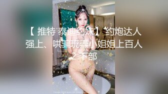 【 推特 泰迪约妹】 约炮达人强上、哄骗玩弄小姐姐上百人2 下部