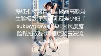 爆红推特网黄韩国极品高颜妈生脸极致浑圆美乳反差少妇「sukiayuzawa」OF大尺度露脸私拍 双穴爆插琼浆玉液流淌 (2)