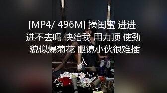 [MP4/ 496M] 操闺蜜 进进 进不去吗 快给我 用力顶 使劲 貌似爆菊花 眼镜小伙很难插入