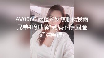 AV0060 兩個姊妹無聊找我兩兄弟4P狂插幹到噴不停(國產超清無碼)