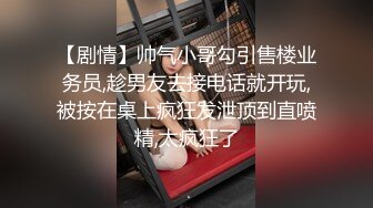 【剧情】帅气小哥勾引售楼业务员,趁男友去接电话就开玩,被按在桌上疯狂发泄顶到直喷精,太疯狂了