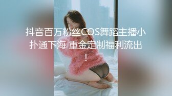 抖音百万粉丝COS舞蹈主播小扑通下海 重金定制福利流出！