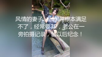 风情的妻子，一根屌根本满足不了，经常要3P，老公在一旁拍摄记录，留以后纪念！