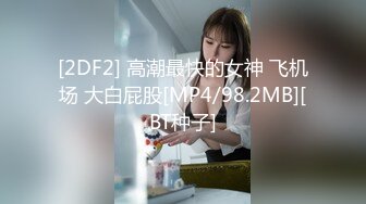 [2DF2] 高潮最快的女神 飞机场 大白屁股[MP4/98.2MB][BT种子]