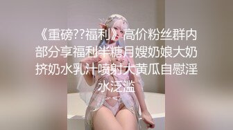 《重磅??福利》高价粉丝群内部分享福利半糖月嫂奶娘大奶挤奶水乳汁喷射大黄瓜自慰淫水泛滥