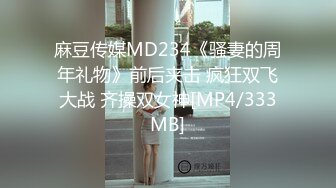 麻豆传媒MD234《骚妻的周年礼物》前后夹击 疯狂双飞大战 齐操双女神[MP4/333MB]