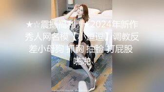 ★☆震撼福利☆★2024年新作秀人网名模【小逗逗】调教反差小母狗 抓胸 抽脸 打屁股 啪啪