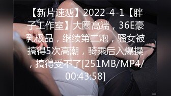 【新片速遞】2022-4-1【胖子工作室】大圈高端，36E豪乳极品，继续第二炮，骚女被搞得5次高潮，骑乘后入爆操，搞得受不了[251MB/MP4/00:43:58]