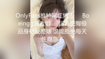 OnlyFans推特网红博主⭐️Boeingg波音姐⭐️巨乳肥臀极品身材反差婊 谁能拒绝每天性瘾急不