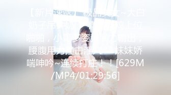 【新片速遞】 极品美女~大白奶子吊钟奶❤️喜欢吃鸡上位啪啪，小哥多姿势暴力输出，腰腹用力撞击淫穴❤️妹妹娇喘呻吟~连续打庄！！[629M/MP4/01:29:56]