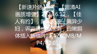 【新速片遞】 ♈ ♈ 【超清AI画质增强】2023.6.12，【佳人有约】，新人良家，离异少妇，诉完苦成功推倒，白嫩胴体插入娇喘阵阵[4780MB/MP4/42:05]