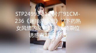 STP24993 91制片厂91CM-236《迷操亲姐姐》??下药熟女风情的亲姐姐 淫语骑乘位诱惑内射-秦梦可