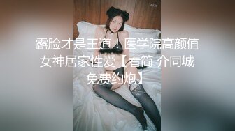 露脸才是王道！医学院高颜值女神居家性爱【看简 介同城免费约炮】