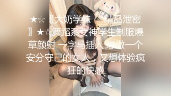 ★☆〖大奶学妹❤️精品泄密〗★☆舞蹈系女神学生制服爆草颜射 一字马插入 想做一个安分守己的女人，又想体验疯狂的快感