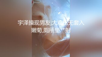 宇泽操现男友,大鸡巴无套入嫩菊,厕所里艹射