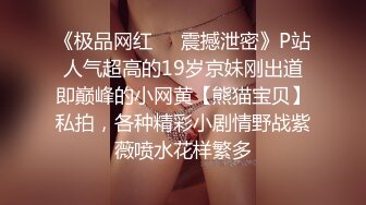 《极品网红❤️震撼泄密》P站人气超高的19岁京妹刚出道即巅峰的小网黄【熊猫宝贝】私拍，各种精彩小剧情野战紫薇喷水花样繁多