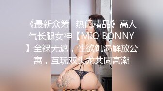 《最新众筹✿热门精品》高人气长腿女神【MIO BONNY】全裸无遮，性欲饥渴解放公寓，互玩双头龙共同高潮