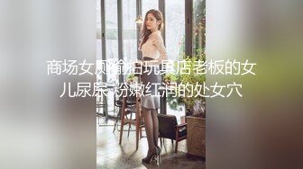 商场女厕偷拍玩具店老板的女儿尿尿 粉嫩红润的处女穴