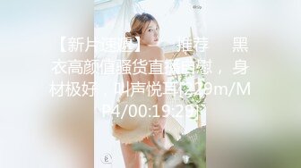 【新片速遞】 ❣️推荐❣️黑衣高颜值骚货直播自慰， 身材极好，叫声悦耳[229m/MP4/00:19:29]